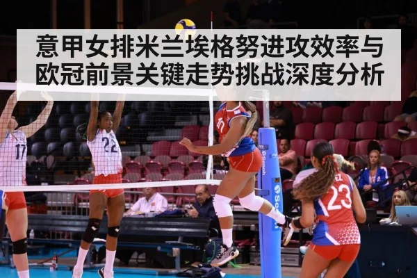 意甲女排米兰埃格努进攻效率与欧冠前景关键走势挑战深度分析