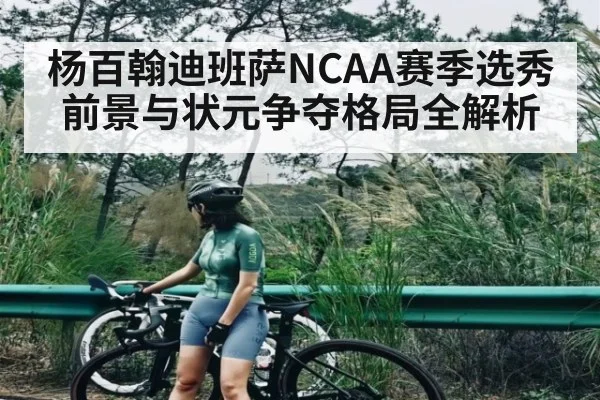杨百翰迪班萨NCAA赛季选秀前景与状元争夺格局全解析