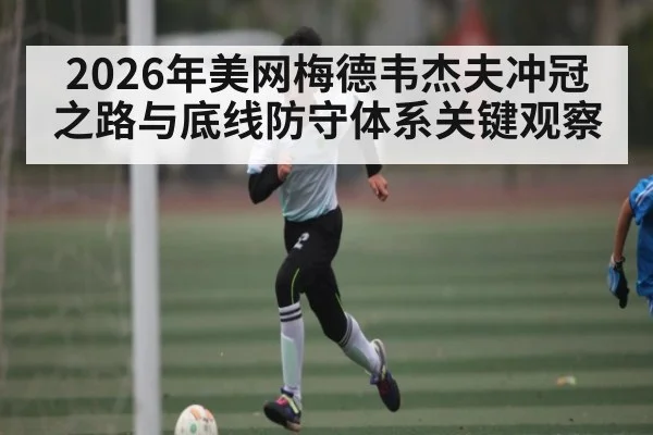 2026年美网梅德韦杰夫冲冠之路与底线防守体系关键观察