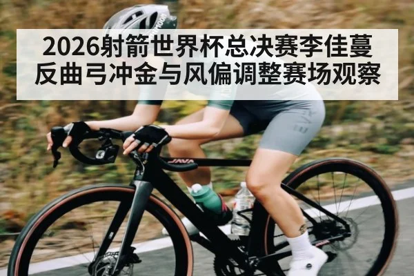 2026射箭世界杯总决赛李佳蔓反曲弓冲金与风偏调整赛场观察
