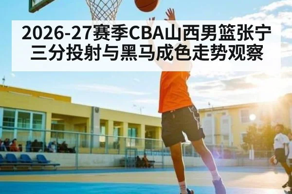2026-27赛季CBA山西男篮张宁三分投射与黑马成色走势观察