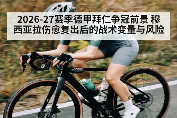 2026-27赛季德甲拜仁争冠前景 穆西亚拉伤愈复出后的战术变量与风险